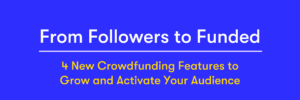 From Followers to Funded: 4 New Crowdfunding Features to Grow and Activate Your Audience